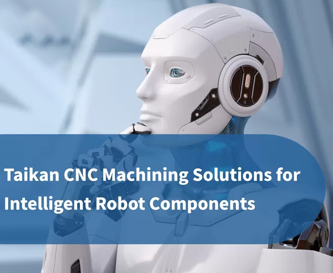 Taikan Akıllı Robot Bileşenleri için Hassas CNC İşleme Çözümleri